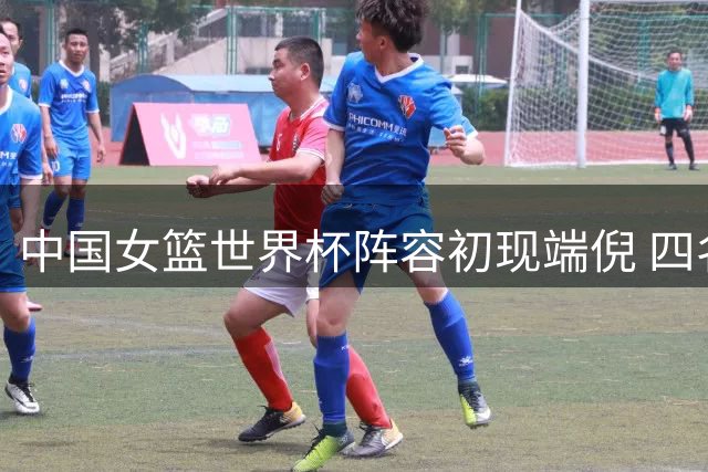 中国女篮世界杯阵容初现端倪 四名球员面临淘汰危机