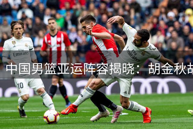 中国男篮亚运阵容揭晓：胡金秋胡明轩入选 新星杨瀚森落选