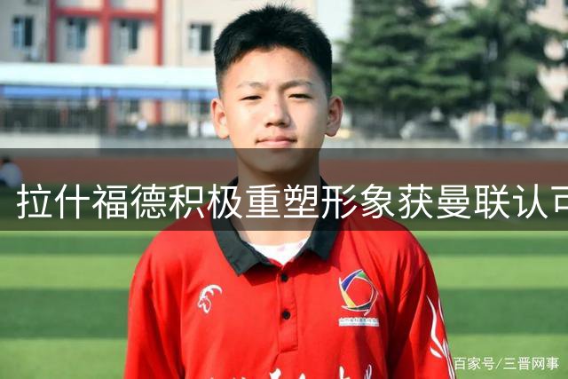 拉什福德积极重塑形象获曼联认可 鲁尼谏言需改进赛场态度