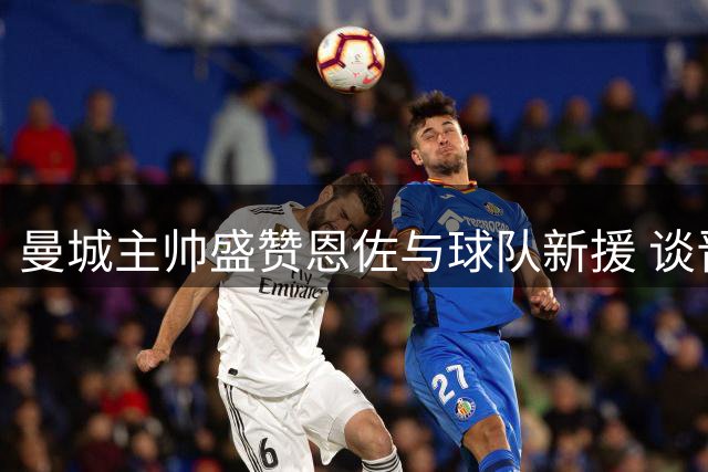曼城主帅盛赞恩佐与球队新援 谈晋级挑战与新赛季展望