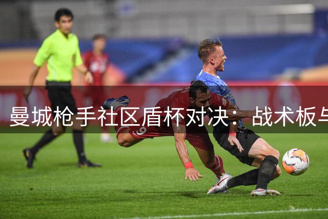 曼城枪手社区盾杯对决：战术板与新赛季布局