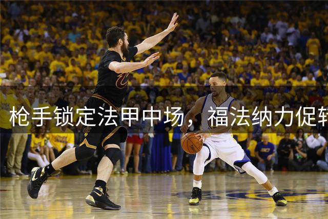 枪手锁定法甲中场，福法纳力促转会