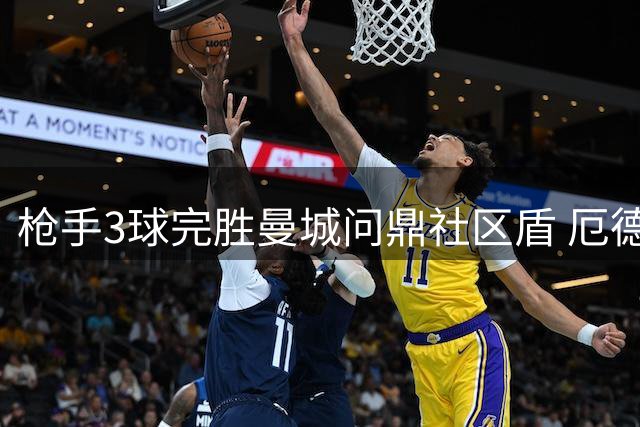 枪手3球完胜曼城问鼎社区盾 厄德高荣膺最佳球员