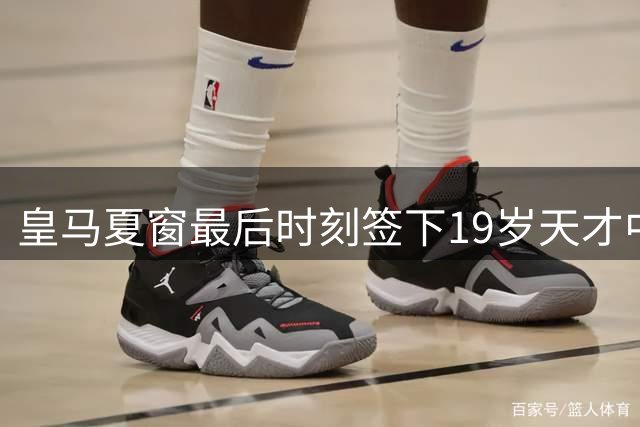 皇马夏窗最后时刻签下19岁天才中场，已入一线队大名单