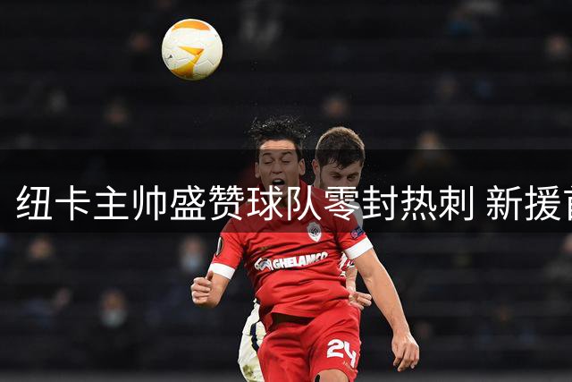 纽卡主帅盛赞球队零封热刺 新援首秀获极高评价