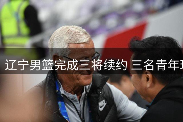 辽宁男篮完成三将续约 三名青年球员晋升一线队