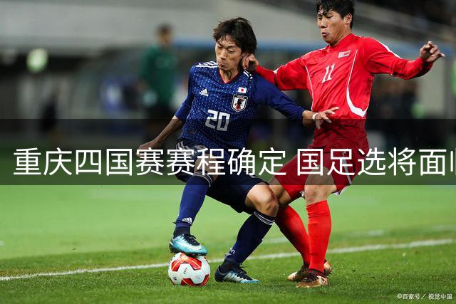 重庆四国赛赛程确定 国足选将面临亚运冲突考验